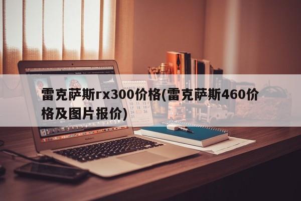 雷克萨斯rx300价格(雷克萨斯460价格及图片报价)