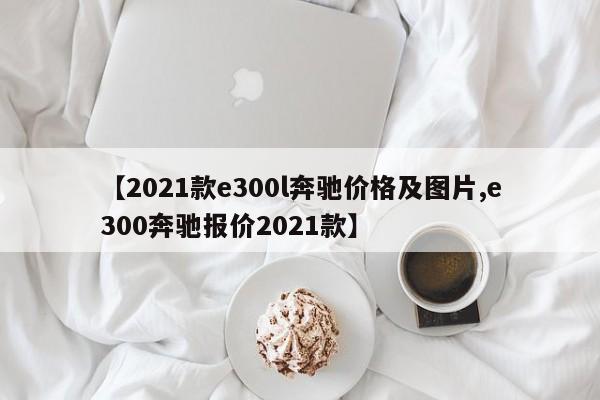 【2021款e300l奔驰价格及图片,e300奔驰报价2021款】