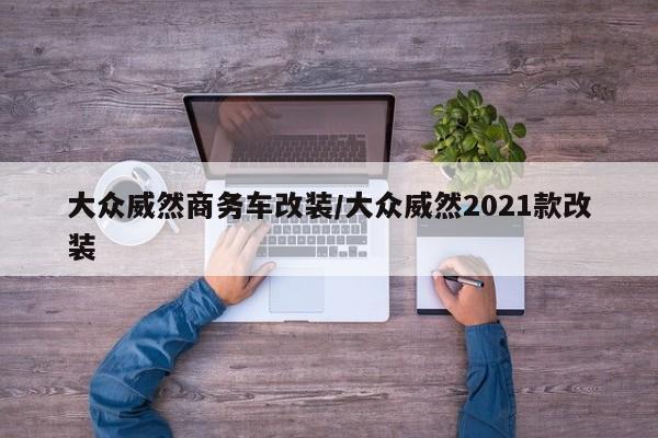 大众威然商务车改装/大众威然2021款改装