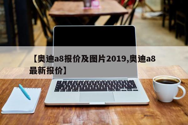 【奥迪a8报价及图片2019,奥迪a8 最新报价】