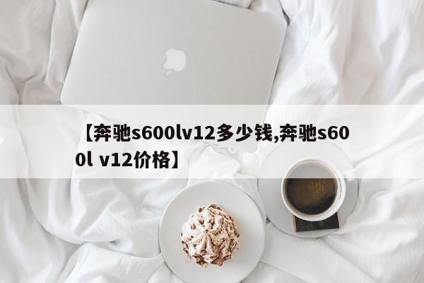 【奔驰s600lv12多少钱,奔驰s600l v12价格】