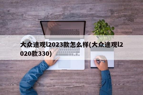 大众途观l2023款怎么样(大众途观l2020款330)
